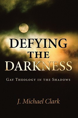 Defying the Darkness: Gay Theology in the Shadows by J. Michael Clark