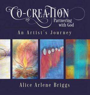 Co-Creation Partnering with God: An Artist's Journey by Alice Briggs