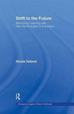 Shift to the Future: Rethinking Learning with New Technologies in Education by Nicola Yelland