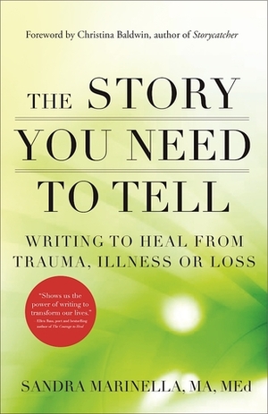 The Story You Need to Tell: Writing to Heal from Trauma, Illness, or Loss by Sandra Marinella, Christina Baldwin