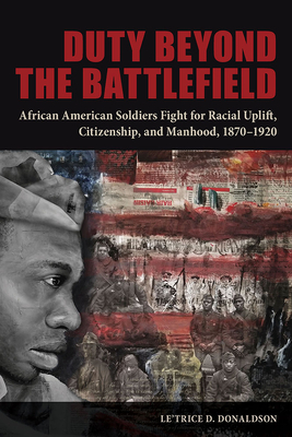 Duty Beyond the Battlefield: African American Soldiers Fight for Racial Uplift, Citizenship, and Manhood, 1870-1920 by Le'trice D. Donaldson