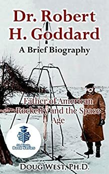 Dr. Robert H. Goddard – A Brief Biography: Father of American Rocketry and the Space Age by Doug West