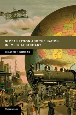 Globalisation and the Nation in Imperial Germany by Sebastian Conrad
