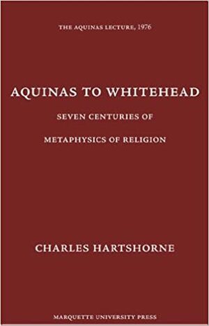 Aquinas To Whitehead: Seven Centuries Of Metaphysics Of Religion by Charles Hartshorne