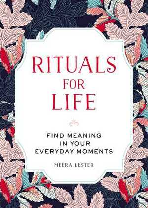 Rituals for Life: Find Meaning in Your Everyday Moments by Meera Lester