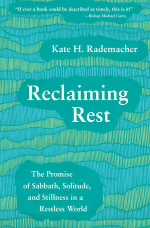 Reclaiming Rest: The Promise of Sabbath, Solitude, and Stillness in a Restless World by Kate H Rademacher