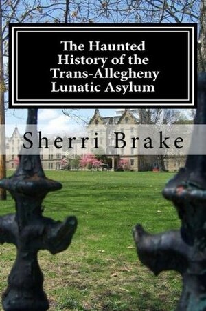 The Haunted History of the Trans Allegheny Lunatic Asylum by Sherri Brake