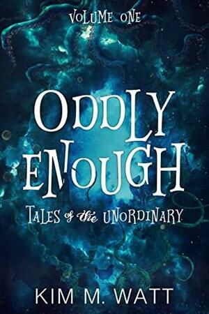 Oddly Enough: Tales of the Unordinary, volume one by Kim M. Watt