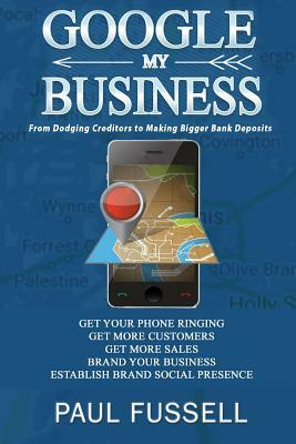 Google My Business: From Dodging Creditors to Making Bigger Bank Deposits by Paul Fussell