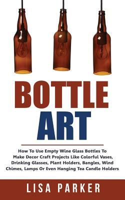Bottle Art: How To Use Empty Wine Glass Bottles To Make Decor Craft Projects Like Colorful Vases, Drinking Glasses, Plant Holders, by Lisa Parker