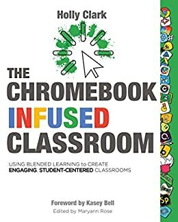 The Chromebook Infused Classroom: Using Blended Learning to Create Engaging Student Centered Classrooms by Holly Clark