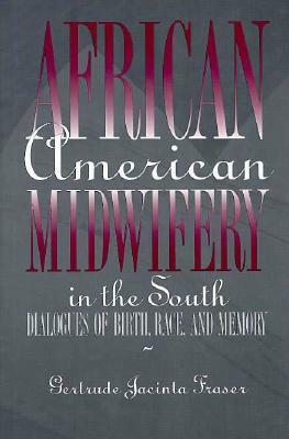 African American Midwifery in the South: Dialogues of Birth, Race, and Memory by Gertrude Jacinta Fraser