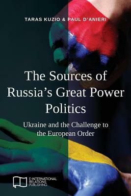 The Sources of Russia's Great Power Politics: Ukraine and the Challenge to the European Order by Paul D'Anieri, Taras Kuzio