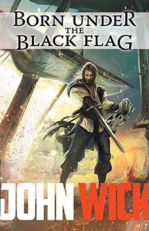 Born Under the Black Flag: The Life and Times of Captain Thomas St. Claire by John Wick, John Wick