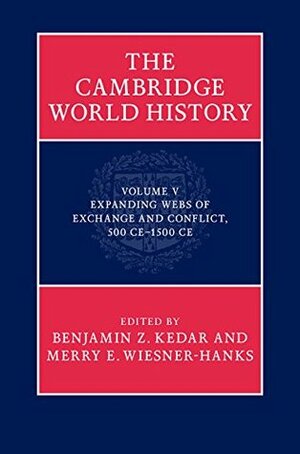 The Cambridge World History: Volume 5, Expanding Webs of Exchange and Conflict, 500CE-1500CE by Merry E. Wiesner-Hanks, Benjamin Z. Kedar