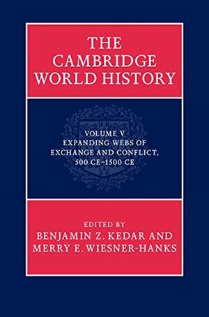 The Cambridge World History: Volume 5, Expanding Webs of Exchange and Conflict, 500CE-1500CE by Benjamin Z. Kedar, Merry E. Wiesner-Hanks