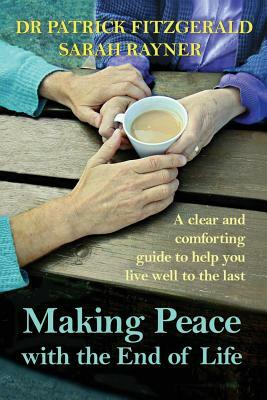 Making Peace with the End of Life: A clear and comforting guide to help you live well to the last by Sarah Rayner, Patrick Fitzgerald