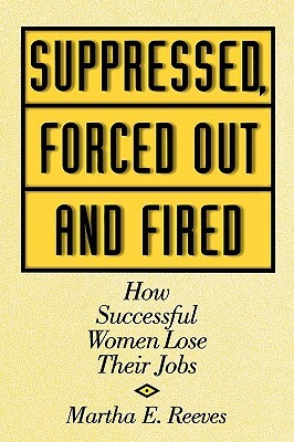 Suppressed, Forced Out and Fired: How Successful Women Lose Their Jobs by Martha Reeves