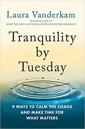 Tranquility by Tuesday: 9 Ways to Calm the Chaos and Make Time for What Matters by Laura Vanderkam