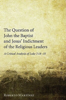 The Question of John the Baptist and Jesus' Indictment of the Religious Leaders: A Critical Analysis of Luke 7:18-35 by Roberto Martinez