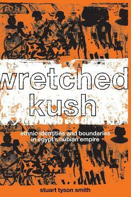 Wretched Kush: Ethnic Identities and Boundries in Egypt's Nubian Empire by Stuart Tyson Smith