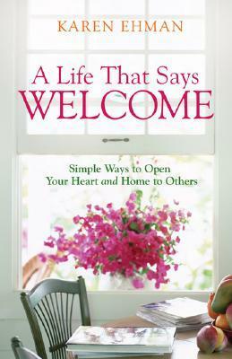 A Life That Says Welcome: Simple Ways to Open Your Heart & Home to Others by Karen Ehman