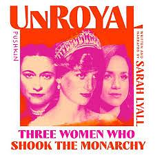 Unroyal: Three Woman Who Shook the Monarchy by Sarah Lyall