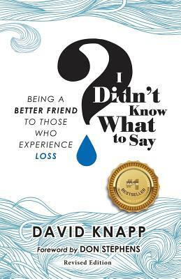 I Didn't Know What to Say: Being A Better Friend to Those Who Experience Loss by David Knapp