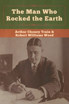 The Man Who Rocked the Earth by Arthur Cheney Train, Robert Williams Wood