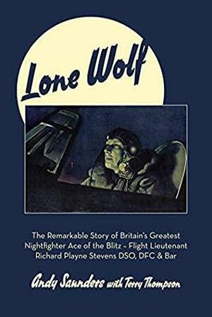 Lone Wolf: The Remarkable Story of Britain's Greatest Nightfighter Ace of the Blitz - Flt Lt Richard Playne Stevens DSO, DFC & BAR by Andy Saunders, Terry Thompson