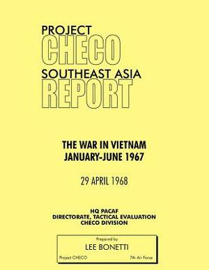 Project Checo Southeast Asia Study: The War in Vietnam, January - June 1967 by Lee Bonetti, Hq Pacaf Project Checo