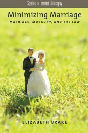 Minimizing Marriage: Morality, Marriage, and the Law by Elizabeth Brake