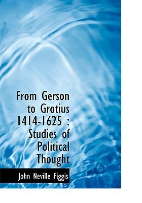From Gerson to Grotius 1414-1625: Studies of Political Thought by John Neville Figgis