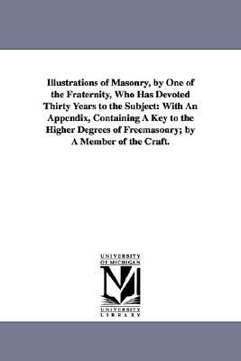 Illustrations of Masonry, by One of the Fraternity, Who Has Devoted Thirty Years to the Subject: With An Appendix, Containing A Key to the Higher Degr by William Morgan