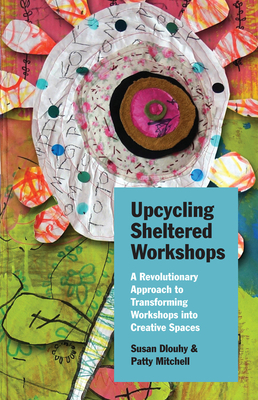 Upcycling Sheltered Workshops: A Revolutionary Approach to Transforming Workshops Into Creative Spaces by Patty Mitchell, Susan Dlouhy