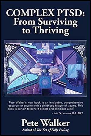 Complex PTSD: From Surviving to Thriving - A Guide and Map for Recovering from Childhood Trauma by Pete Walker, Pete Walker