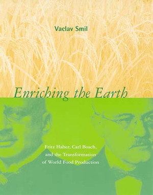 Enriching the Earth: Fritz Haber, Carl Bosch, and the Transformation of World Food Production by Vaclav Smil