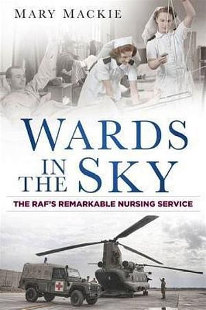 Wards in the Sky: The RAF's Remarkable Nursing Service by Mary MacKie