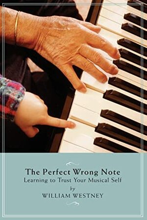 The Perfect Wrong Note: Learning to Trust Your Musical Self by William Westney