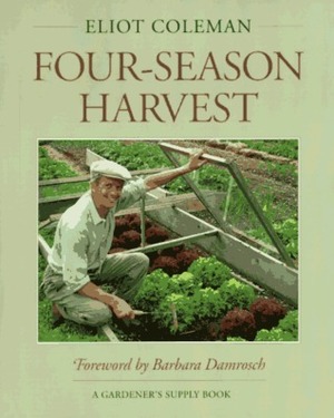The New Organic Grower's Four-Season Harvest: How to Harvest Fresh Organic Vegetables from Your Home Garden All Year Long by Eliot Coleman