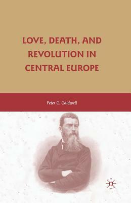 Love, Death, and Revolution in Central Europe: Ludwig Feuerbach, Moses Hess, Louise Dittmar, Richard Wagner by Peter C. Caldwell