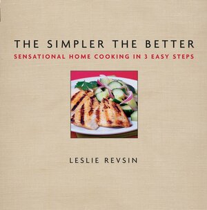 The Simpler The Better: Sensational Home Cooking in 3 Easy Steps by Leslie Revsin