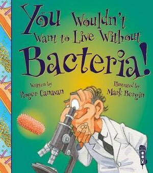 You Wouldn't Want to Live Without Bacteria! by Roger Canavan, Mark Bergin