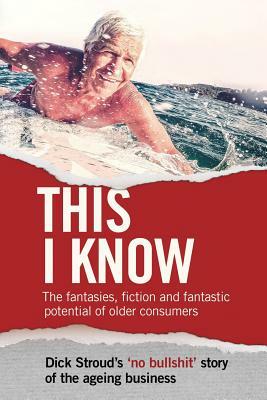 This I Know: The fantasies, fiction and fantastic potential of older consumers by Dick Stroud