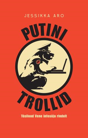 Putini trollid. Tõsilood Vene infosõja rindelt by Jessikka Aro