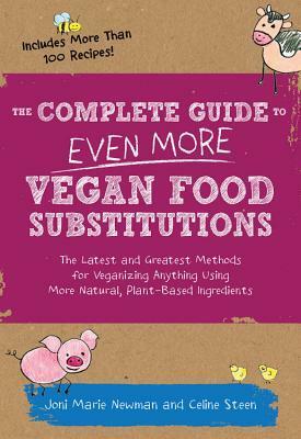 The Complete Guide to Even More Vegan Food Substitutions: The Latest and Greatest Methods for Veganizing Anything Using More Natural, Plant-Based Ingredients * Includes More Than 100 Recipes! by Joni Marie Newman, Celine Steen