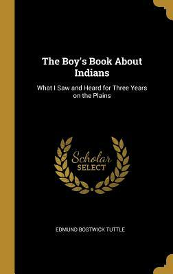 The Boy's Book about Indians: What I Saw and Heard for Three Years on the Plains by Edmund B. Tuttle