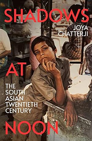Shadows At Noon: The South Asian Twentieth Century by Joya Chatterji