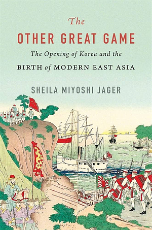 The Other Great Game: The Opening of Korea and the Birth of Modern East Asia by Sheila Miyoshi Jager