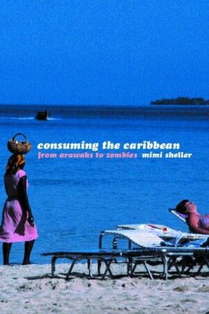 Consuming the Caribbean: From Arawaks to Zombies by Mimi Sheller